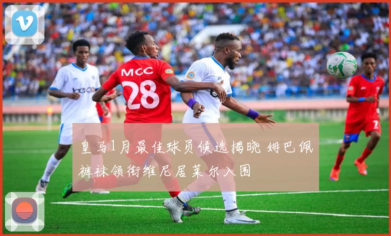 皇马1月最佳球员候选揭晓 姆巴佩裤袜领衔维尼居莱尔入围